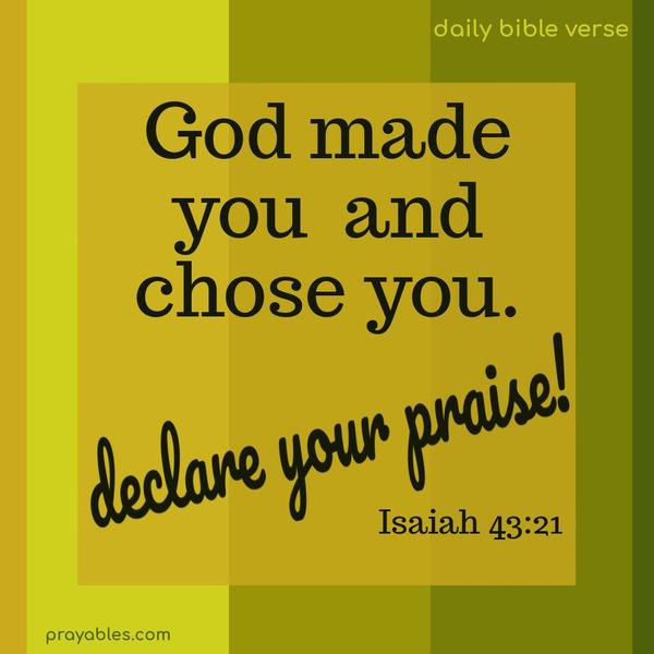 God made you and chose you, declare your praise! Isaiah 43:21