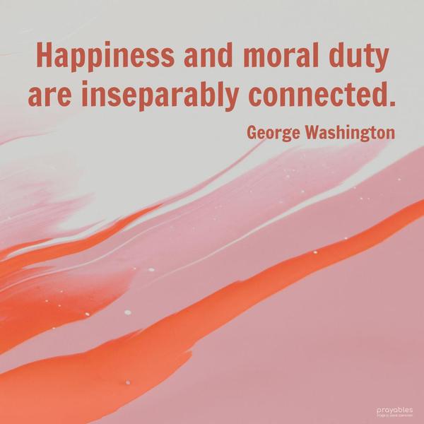 Happiness and moral duty are inseparably connected. George Washington