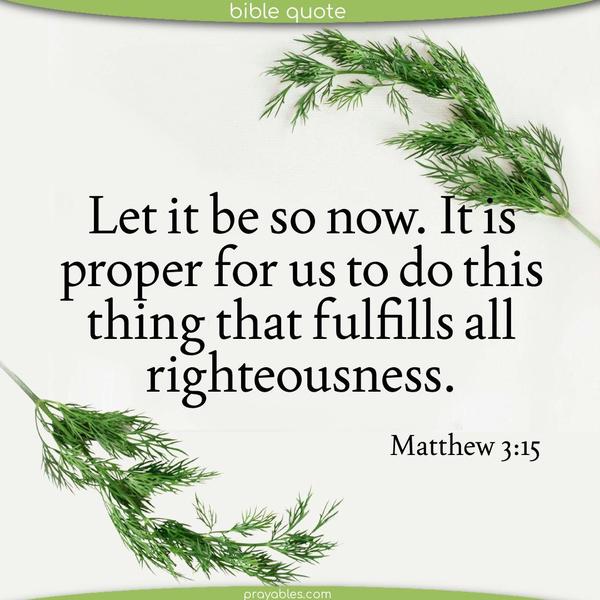 Matthew 3:15 Let it be so now. It is proper for us to do this thing that fulfills all righteousness.