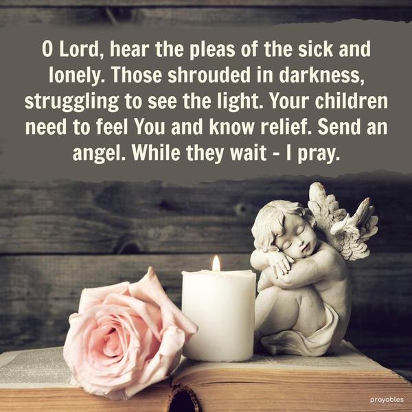 O Lord, hear the pleas of the sick and lonely. Those shrouded in darkness, struggling to see the light. Your children need to feel You and know relief. Send an angel. While they wait – I
pray.