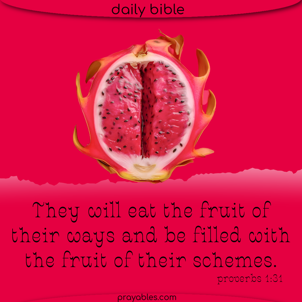 Proverbs 1:31 They will eat the fruit of their ways and be filled with the fruit of their schemes.