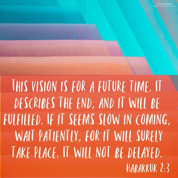 Habakkuk 2:3 This vision is for a future time. It describes the end, and it will be fulfilled. If it seems slow in coming, wait patiently, for it will
surely take place. It will not be delayed.