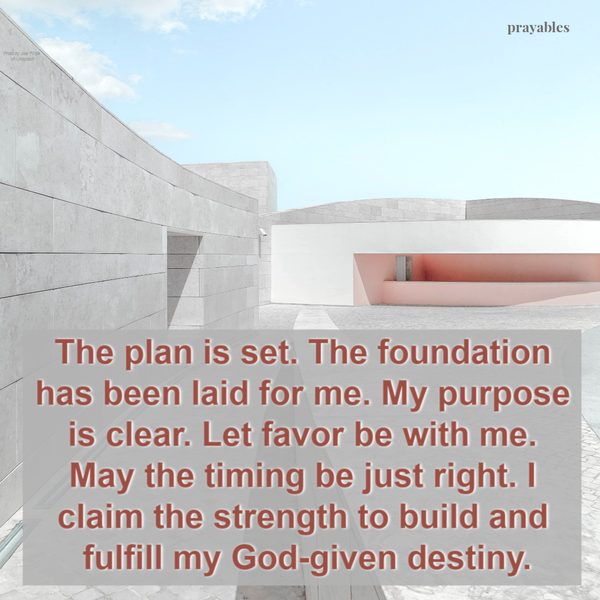 The plan is set. The foundation has been laid for me. My purpose is clear. Let favor be with me. May the timing be just right. I claim the strength to build and fulfill my God-given destiny.