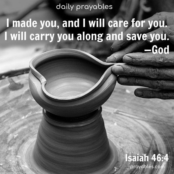 I made you, and I will care for you. I will carry you along and save you. —God Isaiah 46:4