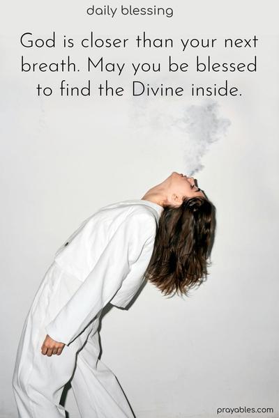 God is closer than your next breath. May you be blessed to find the Divine inside.