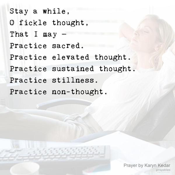 Stay a while, O fickle thought, that I may — practice sacred. Practice elevated thought. Practice sustained thought. Practice stillness. Practice
non-thought. by Karyn Kedar