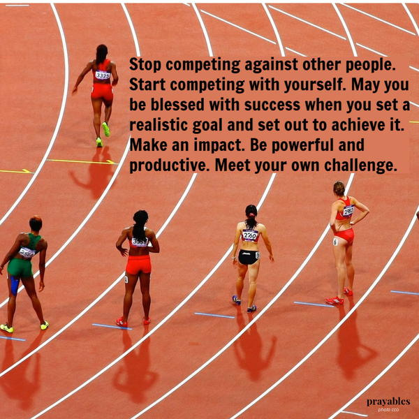 Stop competing against other people. Start competing with yourself. May you be blessed with success when you set a realistic goal and set out to achieve it. Make an impact. Be powerful and productive. Meet your own challenge.