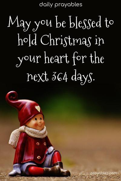 May you be blessed to hold Christmas in your heart for the next 364 days.