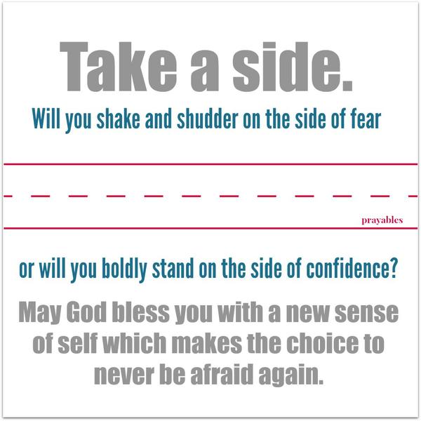 Take a side. Will you shake and shudder on the side of fear or will you boldly stand on the side of confidence? May God bless you with a new sense of self which makes the choice to never be afraid again.