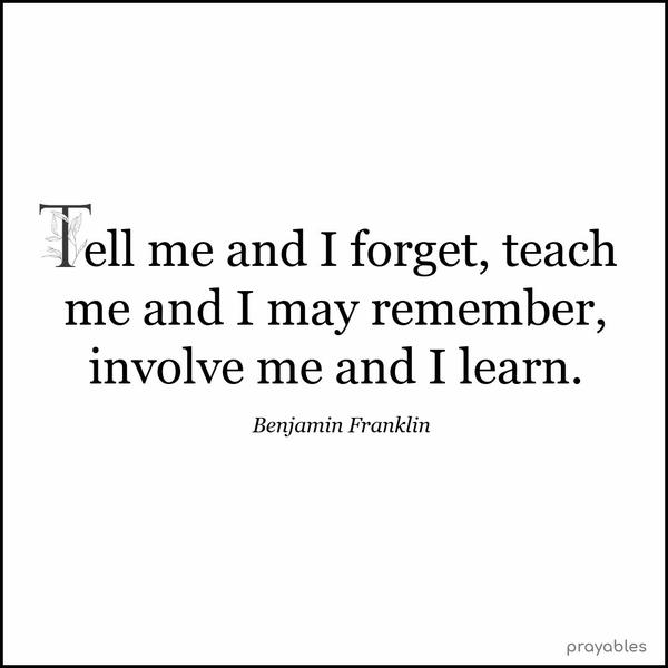 Tell me and I forget, teach me and I may remember, involve me and I learn. Benjamin Franklin