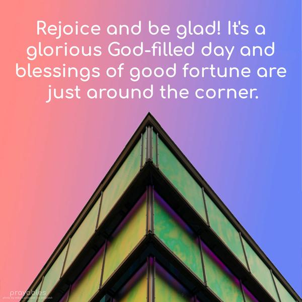 Rejoice and be glad! It's a glorious God-filled day and blessings of good fortune are just around the corner.