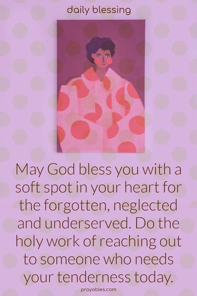 May God bless you with a soft spot in your heart for the forgotten, neglected and underserved. Do the holy work of reaching out to someone who needs your tenderness today.