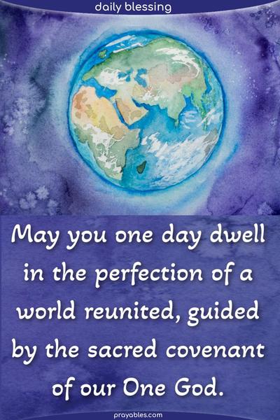May you one day dwell in the perfection of a world reunited, guided by the sacred covenant of our One God.
