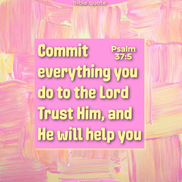 Psalm 37:5 Commit everything you do to the Lord. Trust Him, and He will help you.