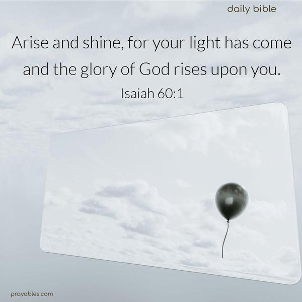 Arise and shine, for your light has come and the glory of God rises upon you. Isaiah 60:1