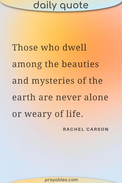Those who dwell among the beauties and mysteries of the earth are never alone or weary of life. Rachel Carson