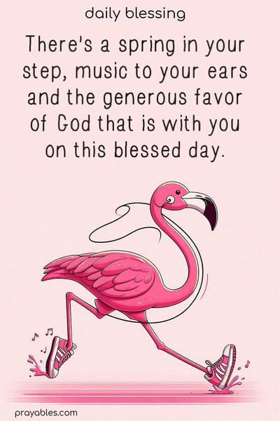 There's a spring in your step, music to your ears and the generous favor  of God that is with you  on this blessed day.