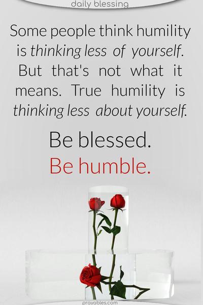 Some people think humility is thinking less of yourself. But that’s not what it means. True humility is thinking less about yourself. Be blessed. Be humble.
