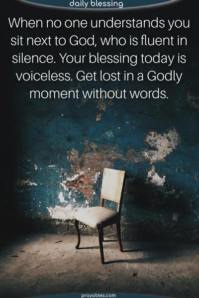 When no one understands you,  sit next to God, who is fluent in silence. Your blessing today is voiceless. Get lost in a Godly moment without words.