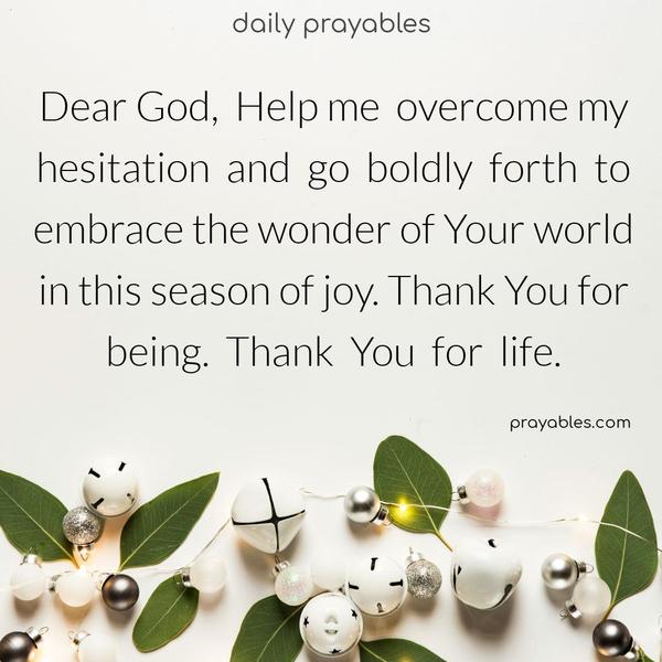 Dear God, Help me overcome my hesitation and go boldly forth to embrace the wonder of Your world in this season of joy. Thank You for being. Thank You for life.