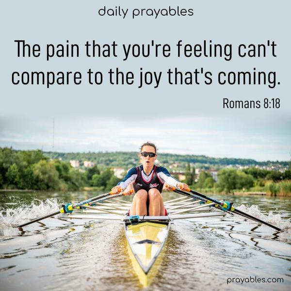 The pain that you're feeling can't compare to the joy that's coming. Romans 8:18