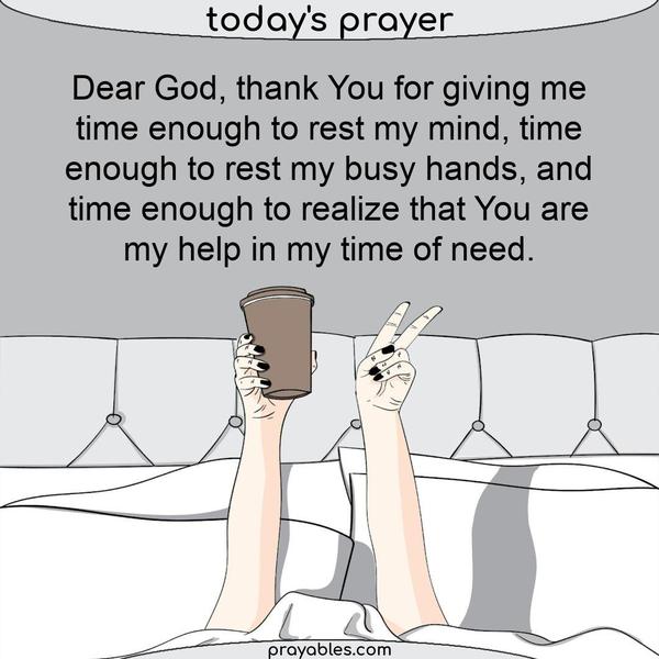 Dear God, thank You for giving me time enough to rest my mind, time enough to rest my busy hands, and time enough to realize that You are my help in my time of need.