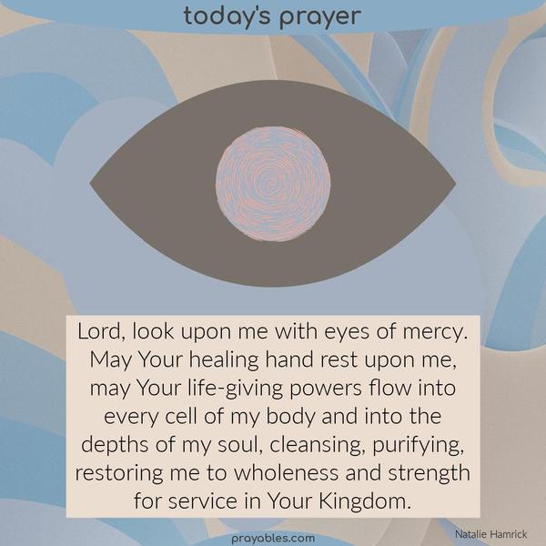 Lord, look upon me with eyes of mercy. May Your healing hand rest upon me, may Your life-giving powers flow into every cell of my body and into the depths of my soul,
cleansing, purifying, restoring me to wholeness and strength for service in Your Kingdom. Amen. Natalie Hamrick