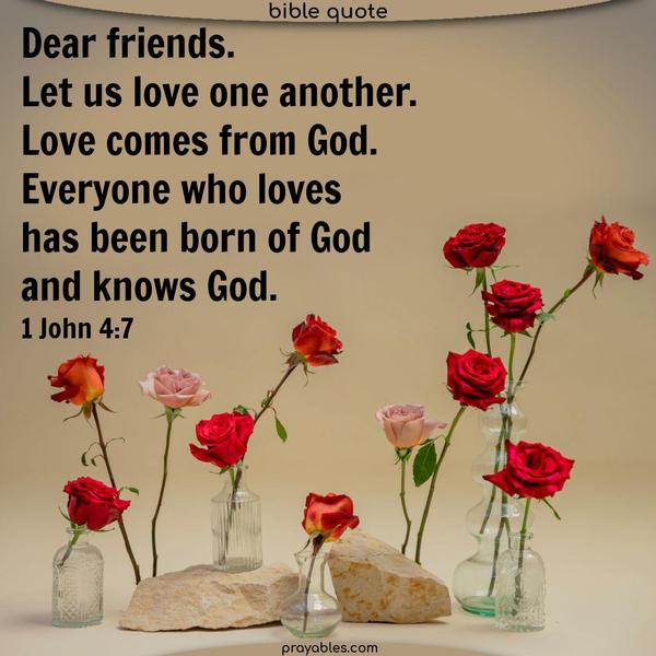 Dear friends, let us love one another, for love comes from God. Everyone who loves has been born of God and knows God. 1 John 4:7