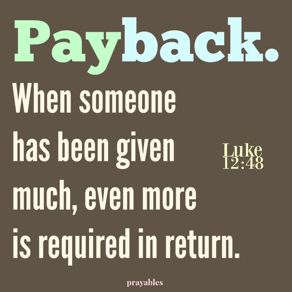 Luke 12:48 When someone has been given much, even more is required in return. Payback.