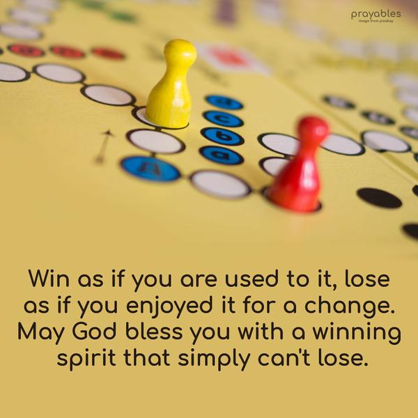 Win as if you are used to it, lose as if you enjoyed it for a change. May God bless you with a winning spirit that simply can’t lose.