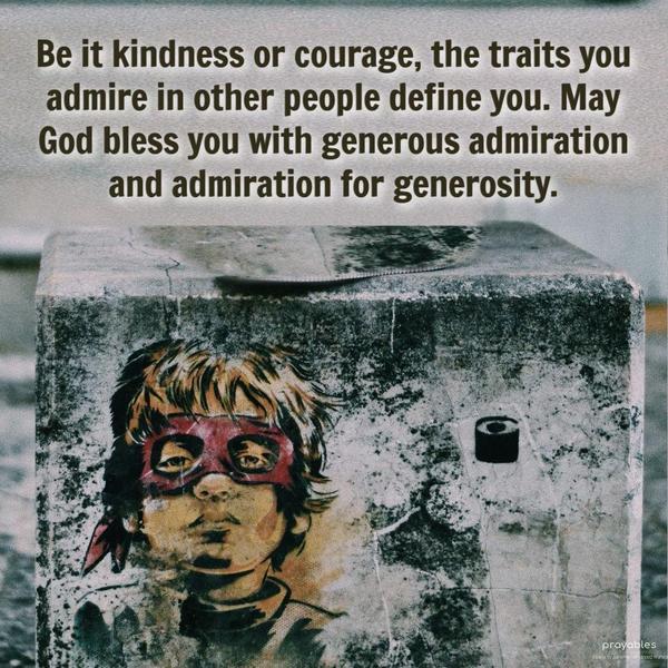 Be it kindness or courage, the traits you admire in other people define you. May God bless you with generous admiration and admiration for generosity.