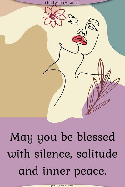 May you be blessed with silence, solitude, and inner peace.
