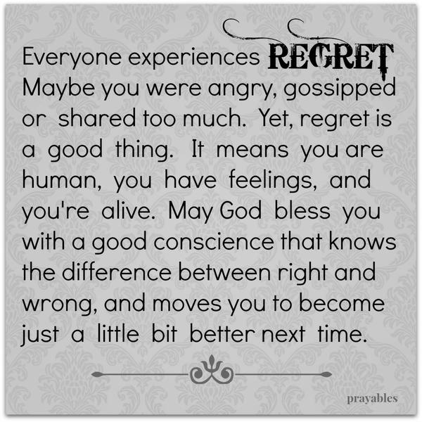 Good Conscience Everyone experiences regret. Maybe you were angry, gossipped or shared too much. Yet, regret is a good thing. It means you’re human, you have feelings, and you’re alive. May God bless you with a good conscience that
knows the difference between right and wrong, and moves you to become just a little bit better next time.