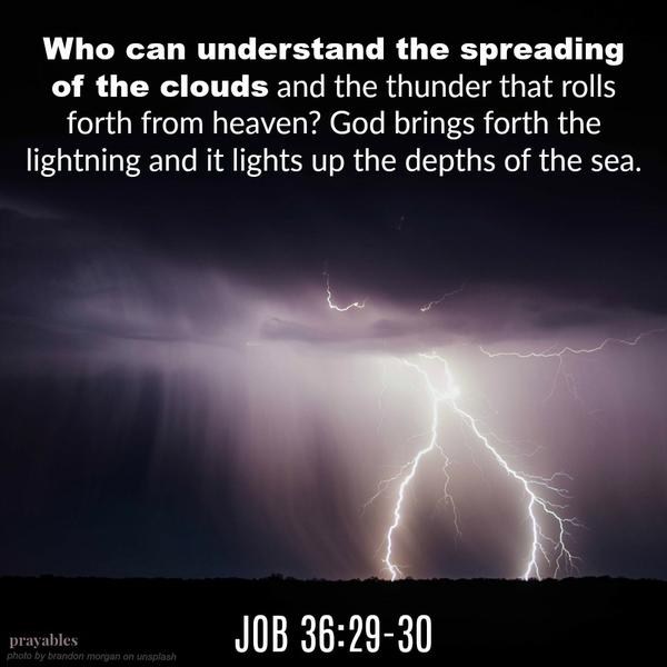 Job 36:29-30 Who can understand the spreading of the clouds and the thunder that rolls forth from heaven? God brings forth the lightning and it lights up the depths of the sea. 