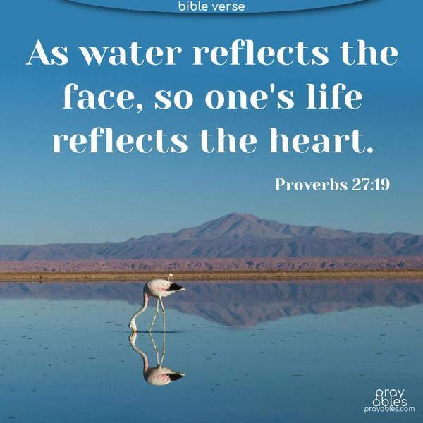 As water reflects the face, so one’s life reflects the heart. Proverbs 27:19