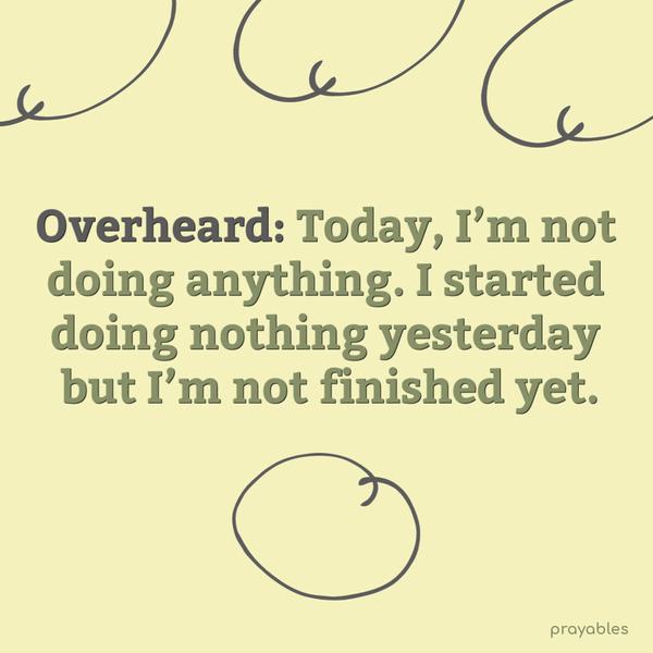 Overheard: Today, I’m not doing anything. I started doing nothing yesterday but I’m not finished yet.