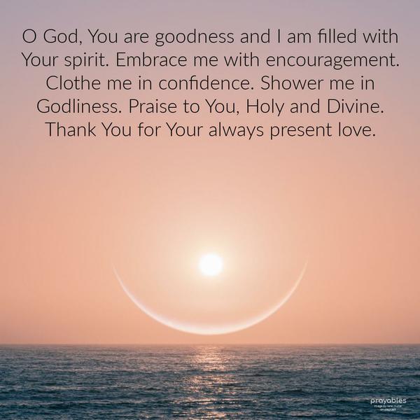 O God, You are goodness and I am filled with Your spirit. Embrace me with encouragement. Clothe me in confidence. Shower me in Godliness. Praise to You, Holy and Divine. Thank You for Your
always present love.