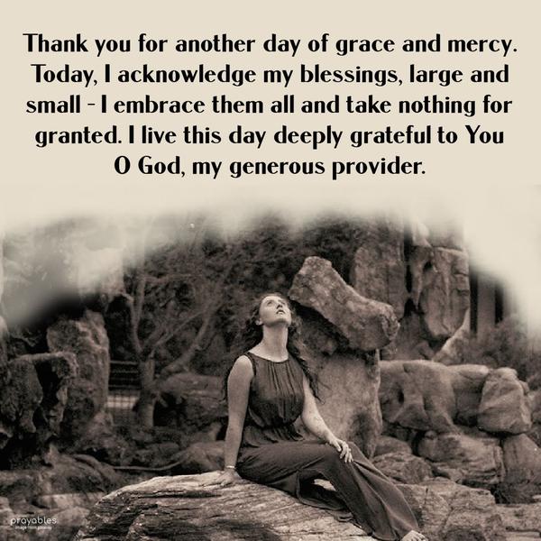 Thank you for another day of grace and mercy. Today, I acknowledge my blessings, large and small – I embrace them all and take nothing for granted. I live this day deeply grateful to You O
God, my generous provider.