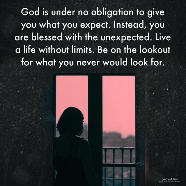 God is under no obligation to give you what you expect. Instead, you are blessed with the unexpected. Live a life without limits. Be on the lookout for
what you never would look for.