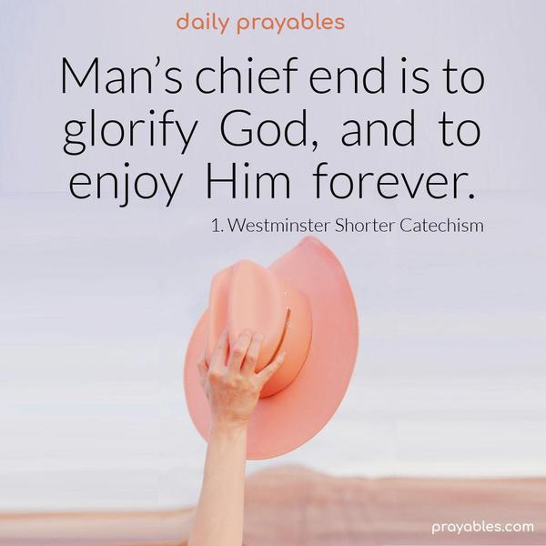 Man’s chief end is to glorify God, and to enjoy him forever. 1. Westminster Shorter Catechism