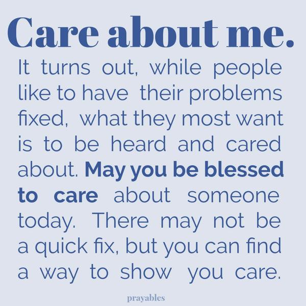 It turns out that while people like to have their problems fixed, what they most want is to be heard and cared about. May you be blessed to care about someone today. There may not always be a quick fix, but there is always a way to
show you care.