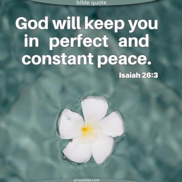 God will keep you in perfect and constant peace. Isaiah 26:3