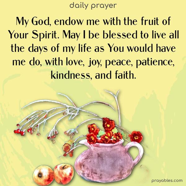 My God, endow me with the fruit of Your Spirit. May I be blessed to live all the days of my life as You would have me do, with love, joy, peace, patience, kindness, and faith.