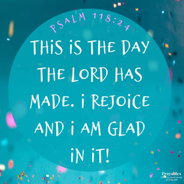 Psalm 118:24  This is the day the Lord has made. I rejoice and I am glad in it!