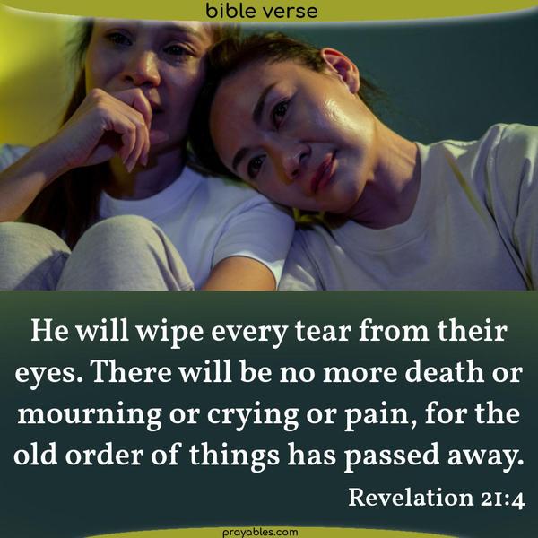 Revelation 21:4 He will wipe every tear from their eyes. There will be no more death or mourning or crying or pain, for the old order of things has passed away.