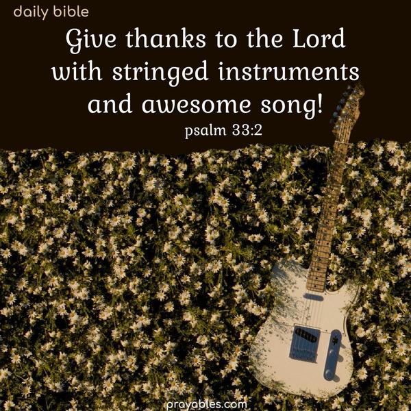 Give thanks to the Lord with stringed instruments and awesome song! Psalm 33:2