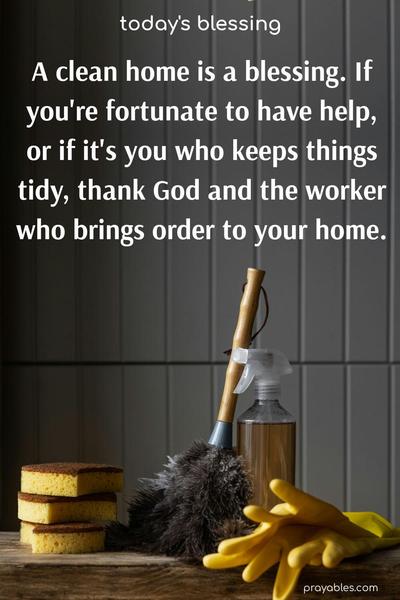 A clean home is a blessing. If you're fortunate to have help, or if it's you who keeps things tidy, thank God and the worker who brings order to your home.