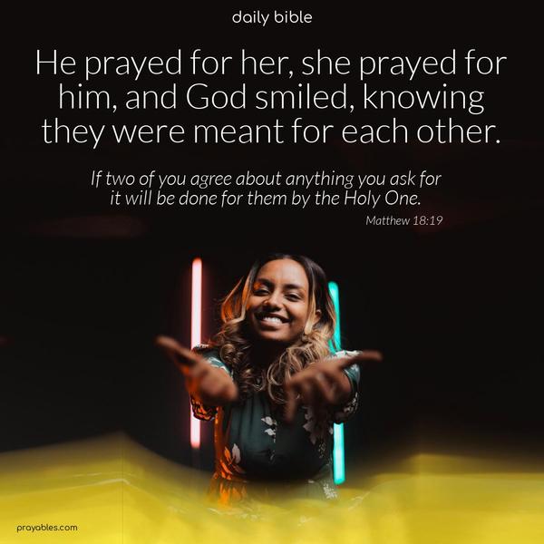 He prayed for her, she prayed for him, and God smiled, knowing they were meant for each other. If two of you agree about anything, you ask for it will be done for them by the Holy One. Matthew 18:19