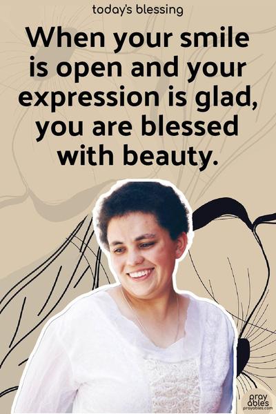 When your smile is open and your expression is glad, you are blessed with beauty.