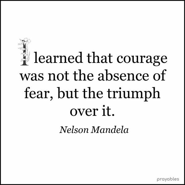 I learned that courage was not the absence of fear, but the triumph over it. Nelson Mandela